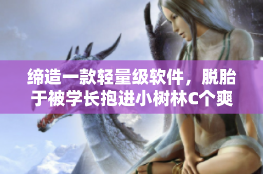 締造一款輕量級(jí)軟件，脫胎于被學(xué)長(zhǎng)抱進(jìn)小樹林C個(gè)爽
