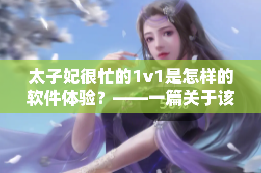 太子妃很忙的1v1是怎樣的軟件體驗(yàn)？——一篇關(guān)于該作品的深入探析