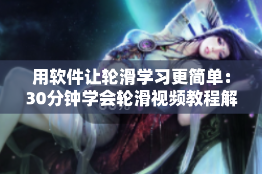 用軟件讓輪滑學(xué)習(xí)更簡(jiǎn)單：30分鐘學(xué)會(huì)輪滑視頻教程解讀