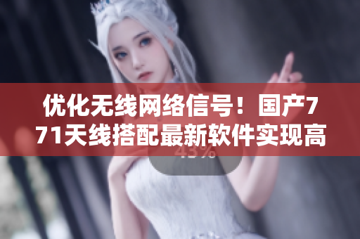 優(yōu)化無(wú)線網(wǎng)絡(luò)信號(hào)！國(guó)產(chǎn)771天線搭配最新軟件實(shí)現(xiàn)高速穩(wěn)定連接
