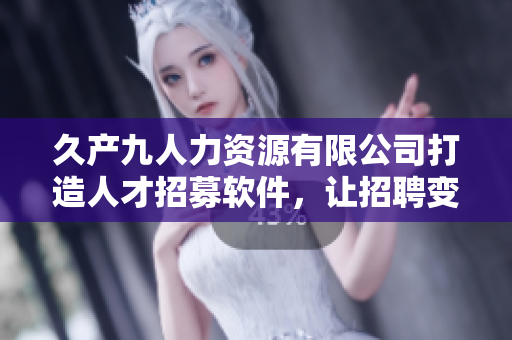久產(chǎn)九人力資源有限公司打造人才招募軟件，讓招聘變得更高效