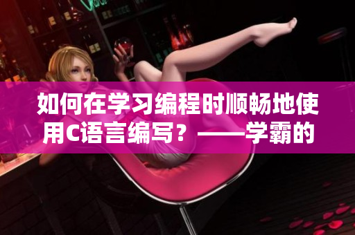 如何在學(xué)習(xí)編程時(shí)順暢地使用C語(yǔ)言編寫？——學(xué)霸的學(xué)習(xí)筆記