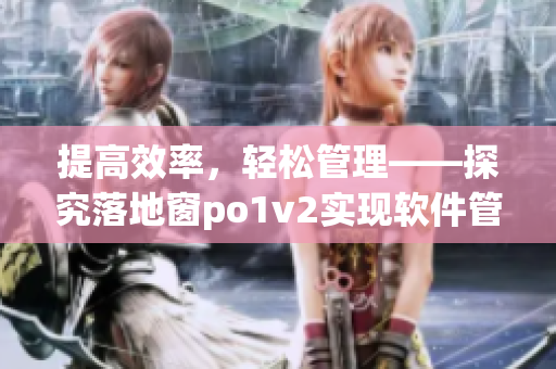 提高效率，輕松管理——探究落地窗po1v2實(shí)現(xiàn)軟件管理之道