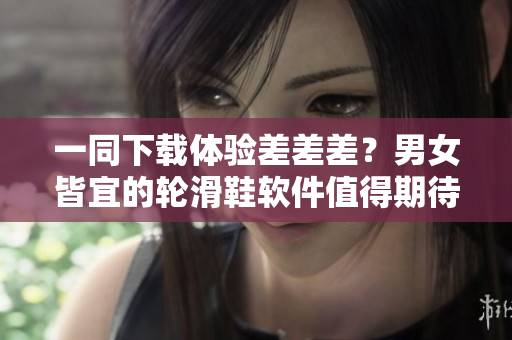 一同下載體驗(yàn)差差差？男女皆宜的輪滑鞋軟件值得期待！