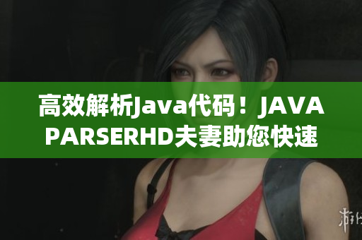 高效解析Java代碼！JAVAPARSERHD夫妻助您快速編寫優(yōu)質(zhì)軟件