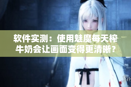 軟件實(shí)測：使用魅魔每天榨牛奶會(huì)讓畫面變得更清晰？