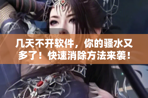 幾天不開軟件，你的騷水又多了！快速消除方法來襲！