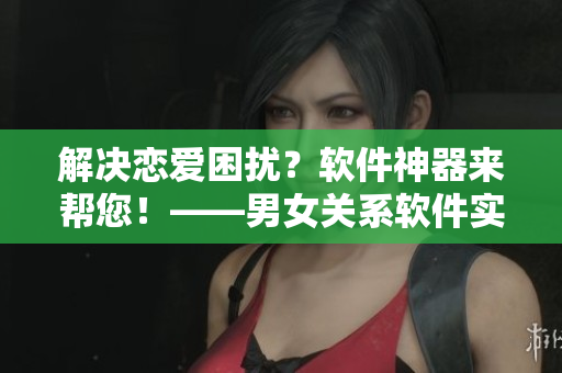 解決戀愛困擾？軟件神器來幫您！——男女關(guān)系軟件實(shí)用推薦