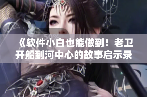 《軟件小白也能做到！老衛(wèi)開船到河中心的故事啟示錄》