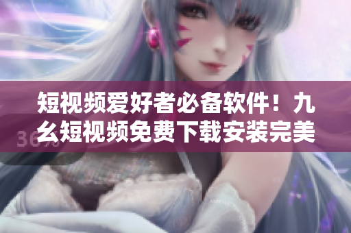 短視頻愛好者必備軟件！九幺短視頻免費(fèi)下載安裝完美享受視頻樂趣！