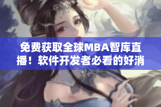 免費(fèi)獲取全球MBA智庫(kù)直播！軟件開(kāi)發(fā)者必看的好消息