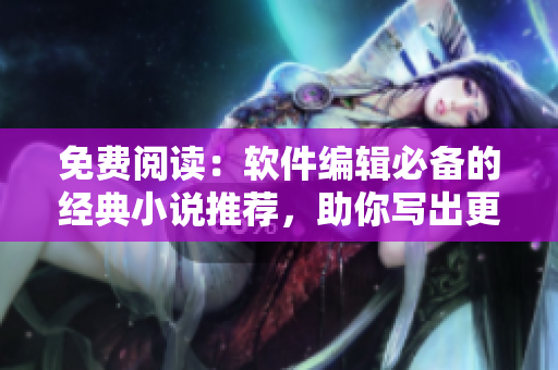 免費(fèi)閱讀：軟件編輯必備的經(jīng)典小說(shuō)推薦，助你寫(xiě)出更出色的文章