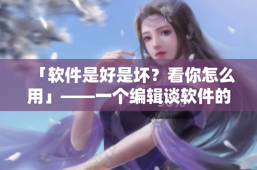 「軟件是好是壞？看你怎么用」——一個(gè)編輯談軟件的實(shí)用與意義