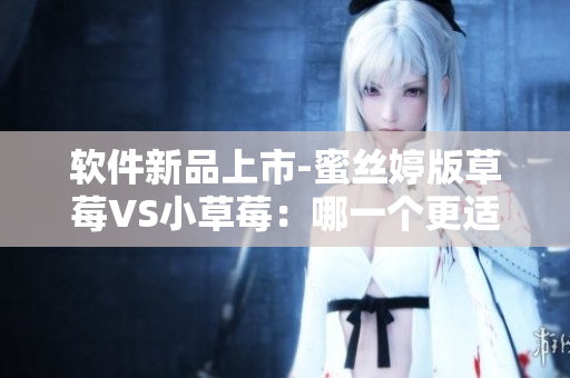 軟件新品上市-蜜絲婷版草莓VS小草莓：哪一個(gè)更適合你？