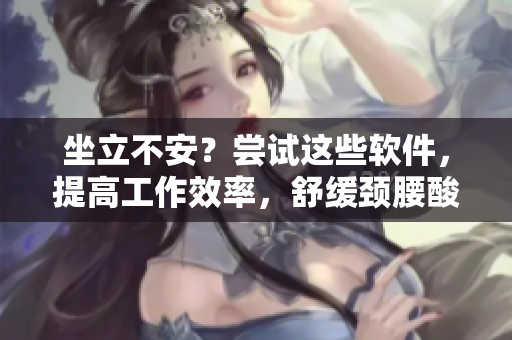 坐立不安？嘗試這些軟件，提高工作效率，舒緩頸腰酸痛！