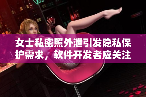 女士私密照外泄引發(fā)隱私保護(hù)需求，軟件開(kāi)發(fā)者應(yīng)關(guān)注用戶隱私保護(hù)