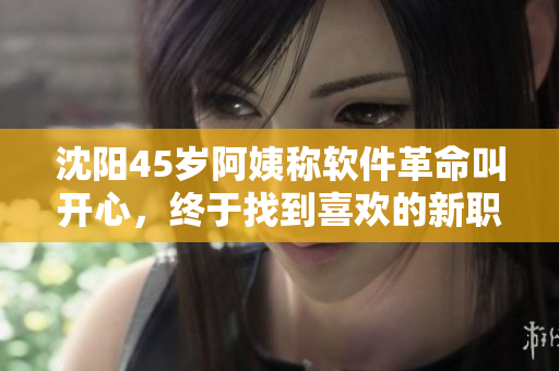 沈陽(yáng)45歲阿姨稱軟件革命叫開(kāi)心，終于找到喜歡的新職業(yè)