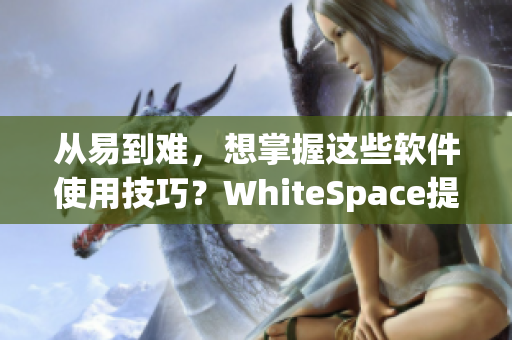 從易到難，想掌握這些軟件使用技巧？WhiteSpace提供超贊教程！