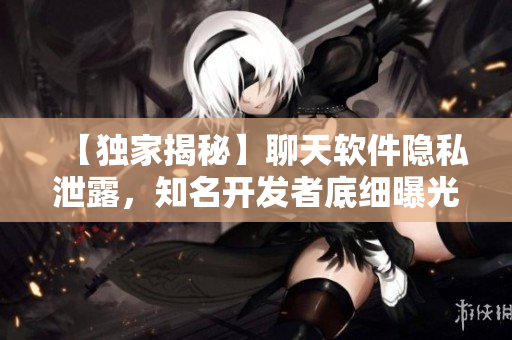 【獨(dú)家揭秘】聊天軟件隱私泄露，知名開(kāi)發(fā)者底細(xì)曝光！