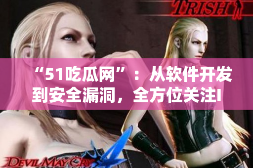 “51吃瓜網(wǎng)”：從軟件開(kāi)發(fā)到安全漏洞，全方位關(guān)注IT行業(yè)動(dòng)態(tài)