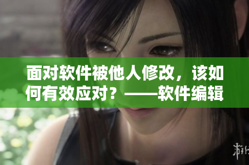 面對軟件被他人修改，該如何有效應(yīng)對？——軟件編輯的處理方法簡析