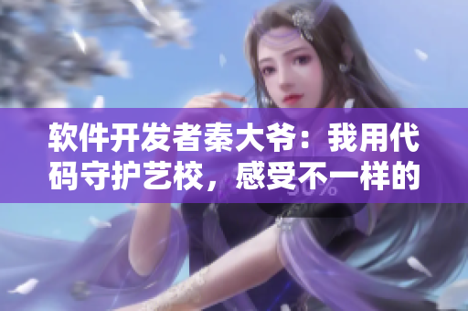 軟件開發(fā)者秦大爺：我用代碼守護(hù)藝校，感受不一樣的“管家”生活