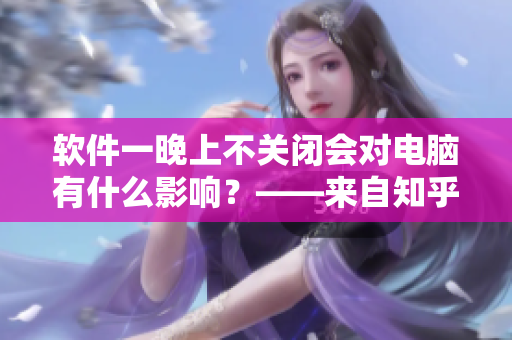 軟件一晚上不關(guān)閉會對電腦有什么影響？——來自知乎編輯的建議
