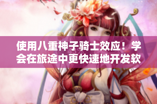使用八重神子騎士效應(yīng)！學(xué)會(huì)在旅途中更快速地開發(fā)軟件的方法！