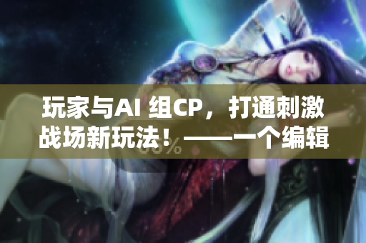 玩家與AI 組CP，打通刺激戰(zhàn)場新玩法！——一個(gè)編輯的游戲圈體驗(yàn)分享
