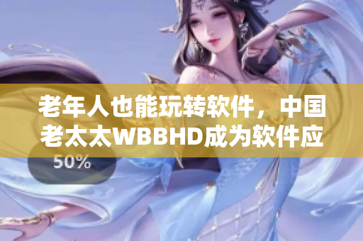 老年人也能玩轉(zhuǎn)軟件，中國老太太WBBHD成為軟件應(yīng)用達(dá)人！