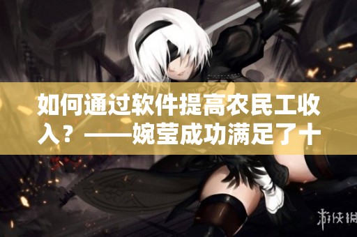 如何通過軟件提高農民工收入？——婉瑩成功滿足了十幾個農民工的案例