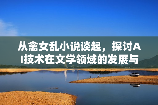 從禽女亂小說談起，探討AI技術在文學領域的發(fā)展與應用