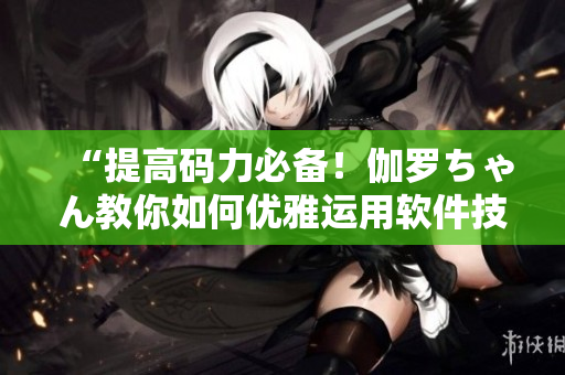 “提高碼力必備！伽羅ちゃん教你如何優(yōu)雅運用軟件技巧”