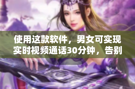 使用這款軟件，男女可實現(xiàn)實時視頻通話30分鐘，告別扒開腿的尷尬！