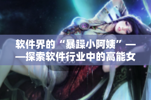 軟件界的“暴躁小阿姨”——探索軟件行業(yè)中的高能女性！