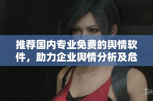 推薦國內(nèi)專業(yè)免費的輿情軟件，助力企業(yè)輿情分析及危機應(yīng)對！不含符號