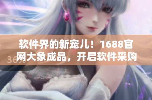 軟件界的新寵兒！1688官網(wǎng)大象成品，開啟軟件采購新時代！