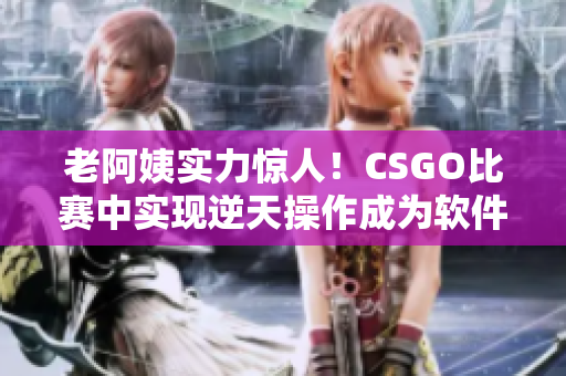 老阿姨實力驚人！CSGO比賽中實現(xiàn)逆天操作成為軟件領域新的傳奇
