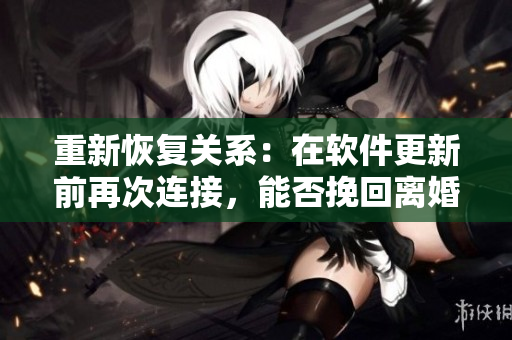 重新恢復關(guān)系：在軟件更新前再次連接，能否挽回離婚邊緣？