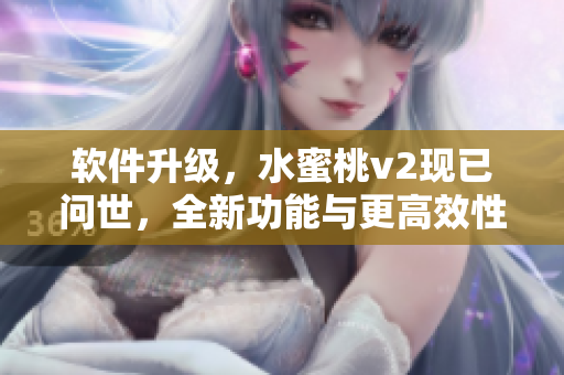 軟件升級，水蜜桃v2現(xiàn)已問世，全新功能與更高效性能助力你的工作