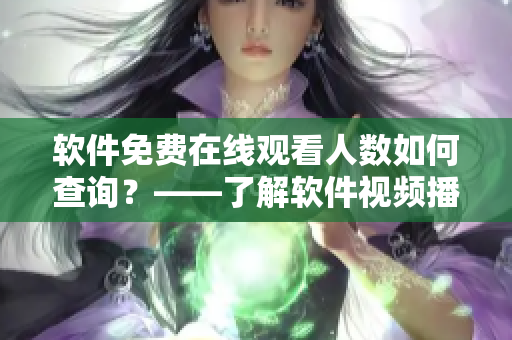 軟件免費(fèi)在線觀看人數(shù)如何查詢？——了解軟件視頻播放數(shù)據(jù)方法