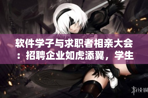 軟件學(xué)子與求職者相親大會(huì)：招聘企業(yè)如虎添翼，學(xué)生求職搶眼亮相！