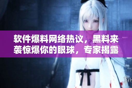 軟件爆料網(wǎng)絡(luò)熱議，黑料來襲驚爆你的眼球，專家揭露真相