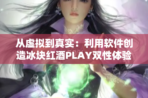 從虛擬到真實：利用軟件創(chuàng)造冰塊紅酒PLAY雙性體驗