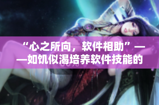 “心之所向，軟件相助”——如饑似渴培養(yǎng)軟件技能的秘訣