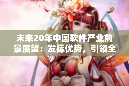 未來20年中國軟件產(chǎn)業(yè)前景展望：發(fā)揮優(yōu)勢，引領全球創(chuàng)新!