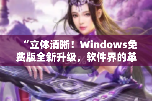 “立體清晰！Windows免費版全新升級，軟件界的革命來襲！”