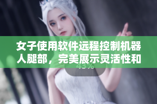 女子使用軟件遠(yuǎn)程控制機(jī)器人腿部，完美展示靈活性和耐久性30分鐘