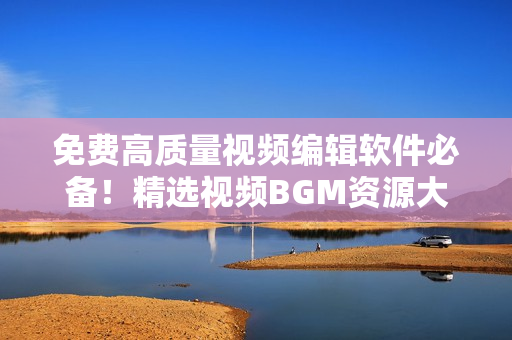 免費(fèi)高質(zhì)量視頻編輯軟件必備！精選視頻BGM資源大集合！