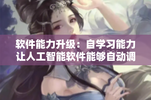軟件能力升級(jí)：自學(xué)習(xí)能力讓人工智能軟件能夠自動(dòng)調(diào)整優(yōu)化運(yùn)行效果